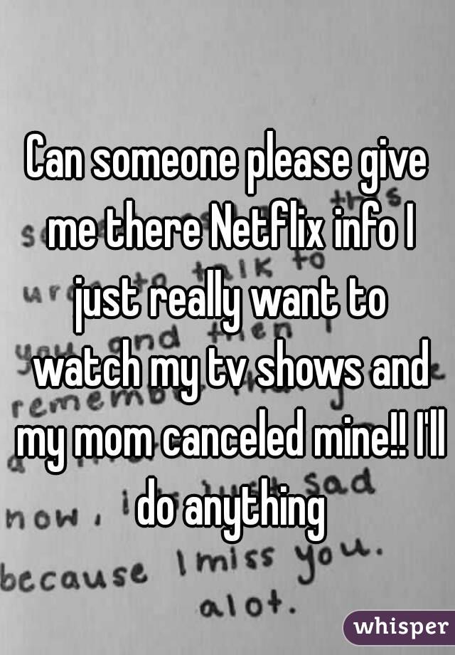 Can someone please give me there Netflix info I just really want to watch my tv shows and my mom canceled mine!! I'll do anything
