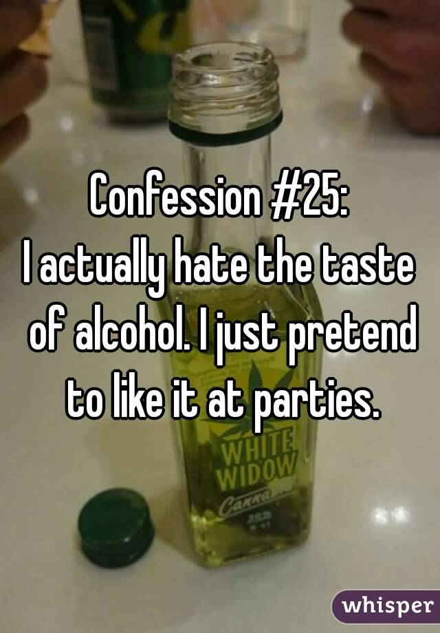 Confession #25:
I actually hate the taste of alcohol. I just pretend to like it at parties.