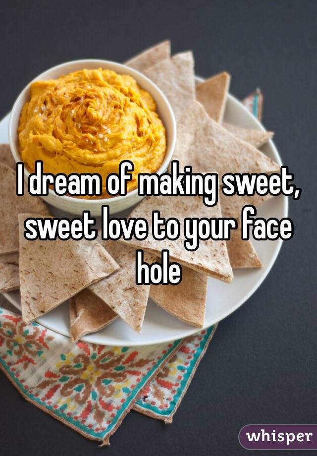 I dream of making sweet, sweet love to your face hole 
