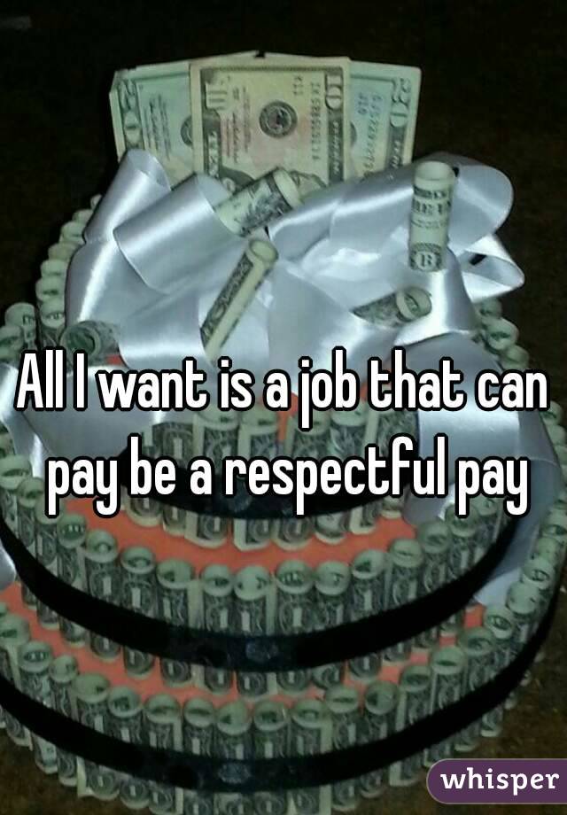 
All I want is a job that can pay be a respectful pay
