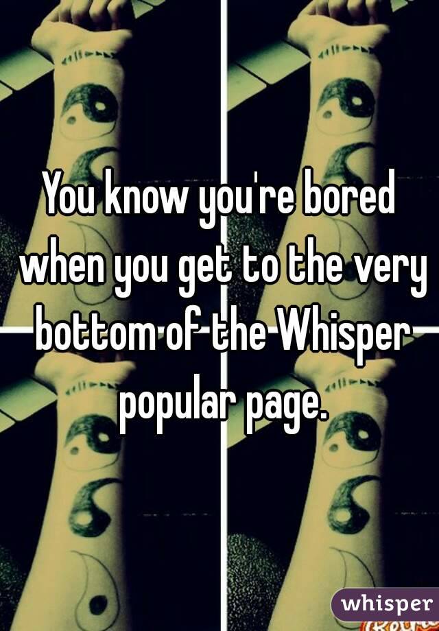 You know you're bored when you get to the very bottom of the Whisper popular page.