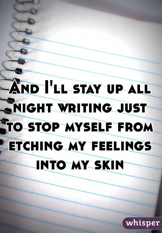 And I'll stay up all night writing just to stop myself from etching my feelings into my skin 