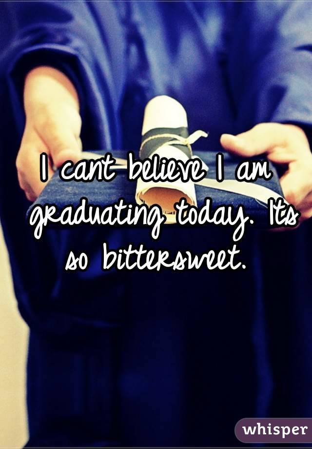 I cant believe I am graduating today. Its so bittersweet. 