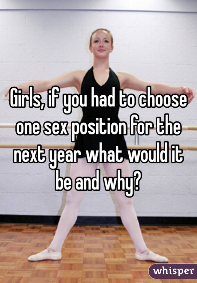 Girls, if you had to choose one sex position for the next year what would it be and why?