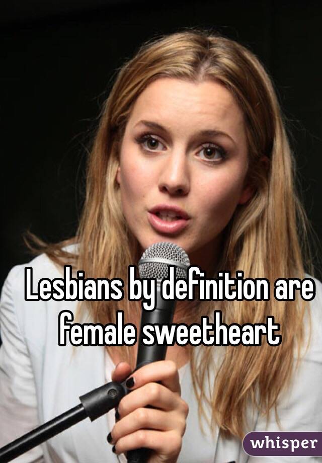 Lesbians by definition are female sweetheart 