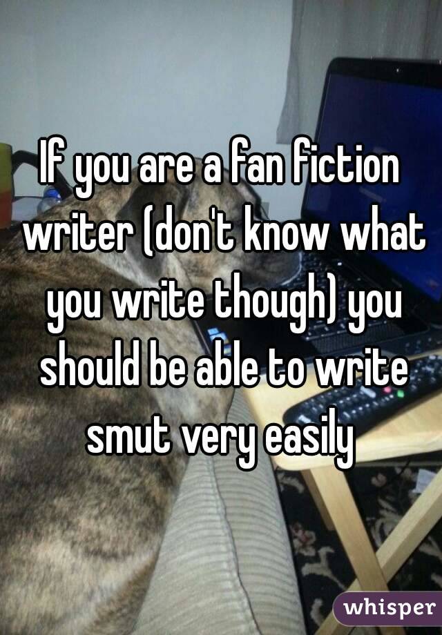 If you are a fan fiction writer (don't know what you write though) you should be able to write smut very easily 
