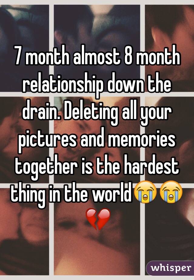 7 month almost 8 month relationship down the drain. Deleting all your pictures and memories together is the hardest thing in the world😭😭💔