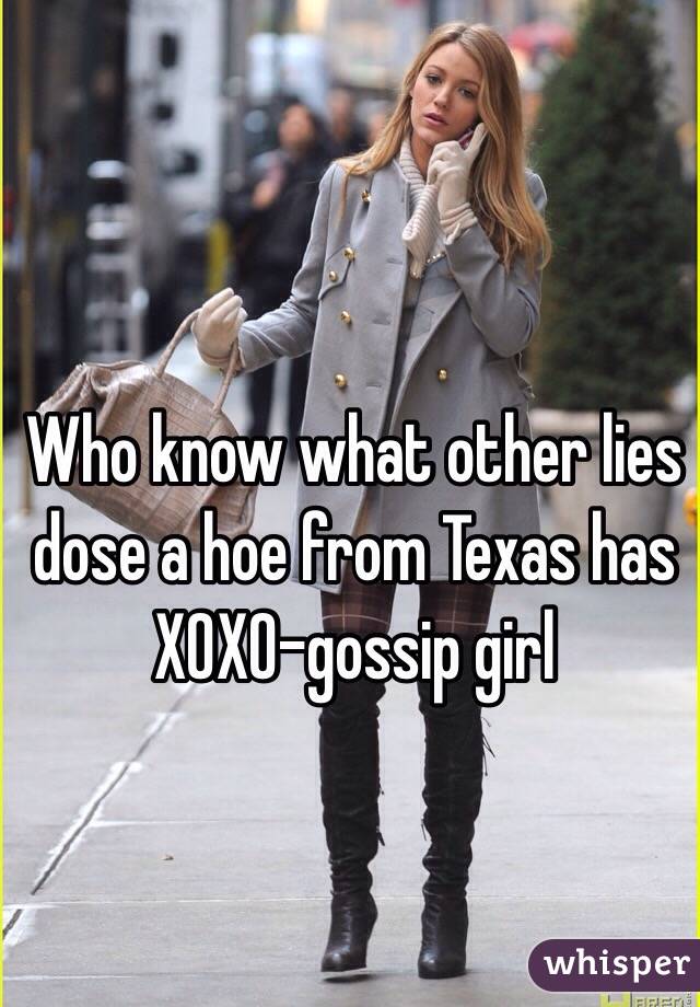 Who know what other lies dose a hoe from Texas has 
XOXO-gossip girl 