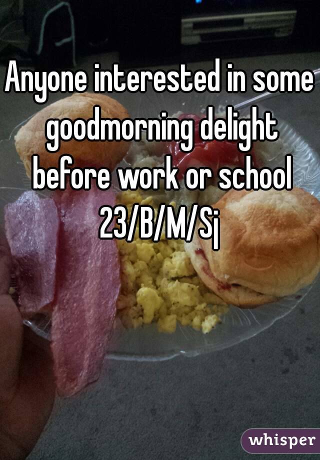 Anyone interested in some goodmorning delight before work or school
23/B/M/Sj