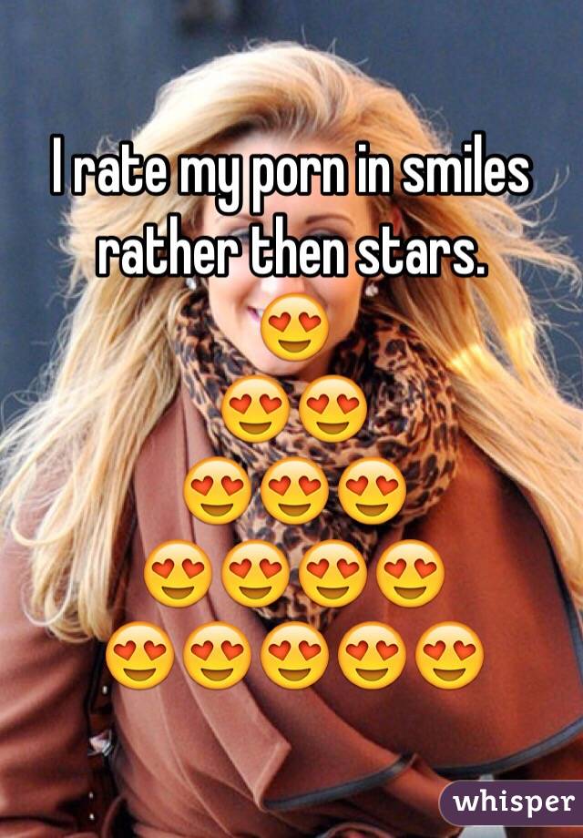 I rate my porn in smiles rather then stars. 
😍
😍😍
😍😍😍
😍😍😍😍
😍😍😍😍😍