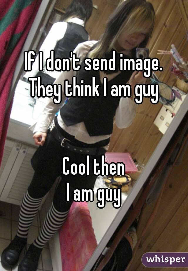 If I don't send image.
They think I am guy


Cool then
I am guy