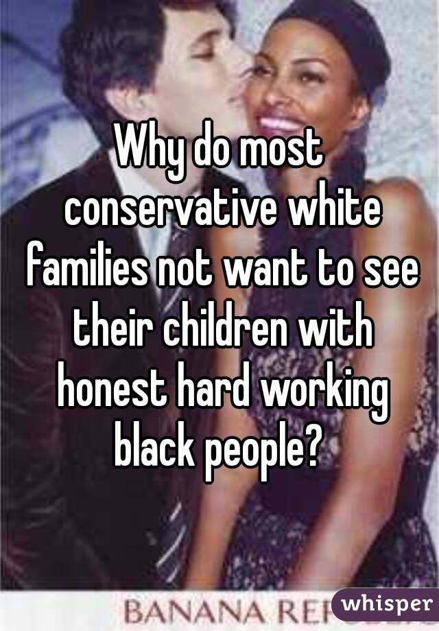 Why do most conservative white families not want to see their children with honest hard working black people? 