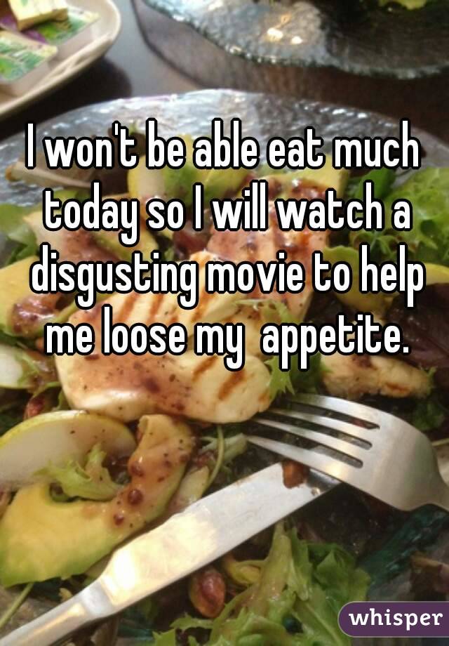 I won't be able eat much today so I will watch a disgusting movie to help me loose my  appetite.