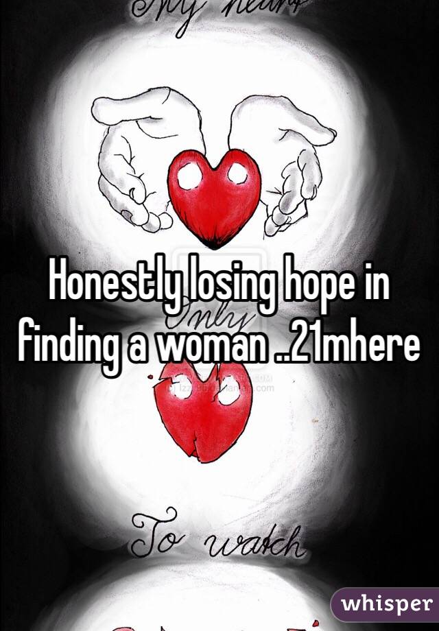 Honestly losing hope in finding a woman ..21mhere