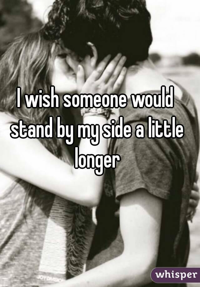 I wish someone would stand by my side a little longer