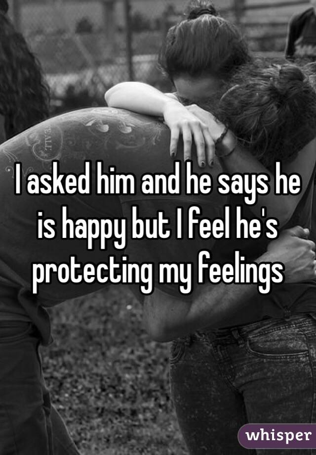 I asked him and he says he is happy but I feel he's protecting my feelings 