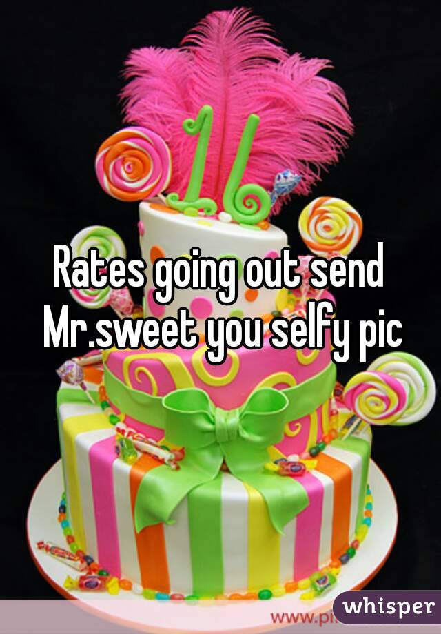 Rates going out send Mr.sweet you selfy pic