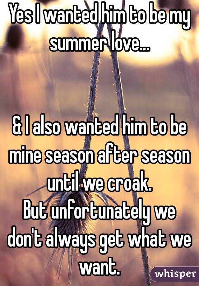 Yes I wanted him to be my summer love...


& I also wanted him to be mine season after season until we croak. 
But unfortunately we don't always get what we want. 