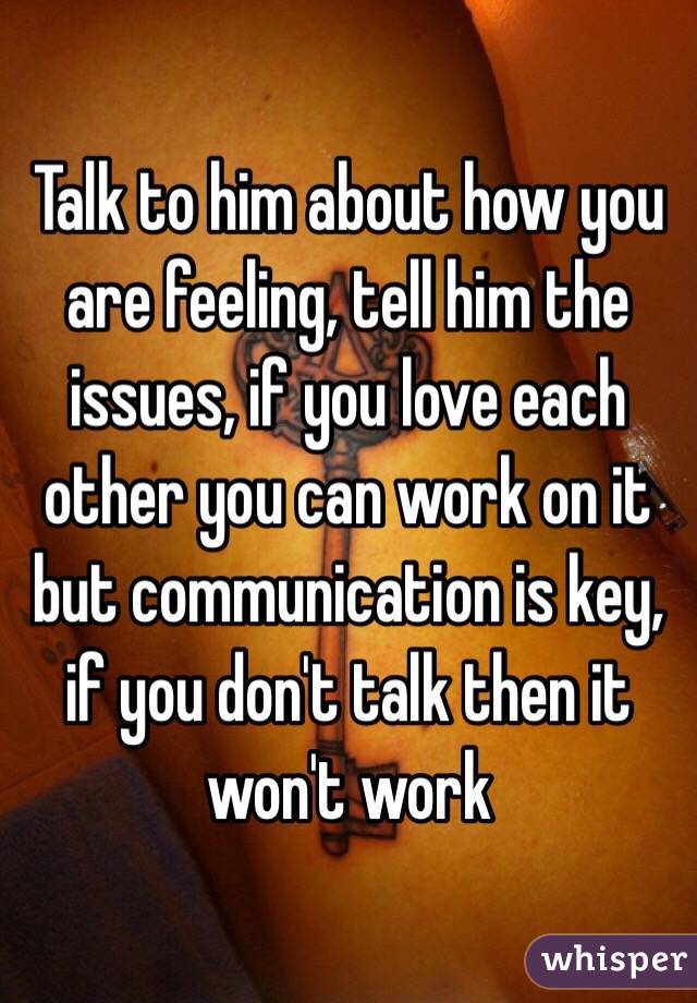 Talk to him about how you are feeling, tell him the issues, if you love each other you can work on it but communication is key, if you don't talk then it won't work 