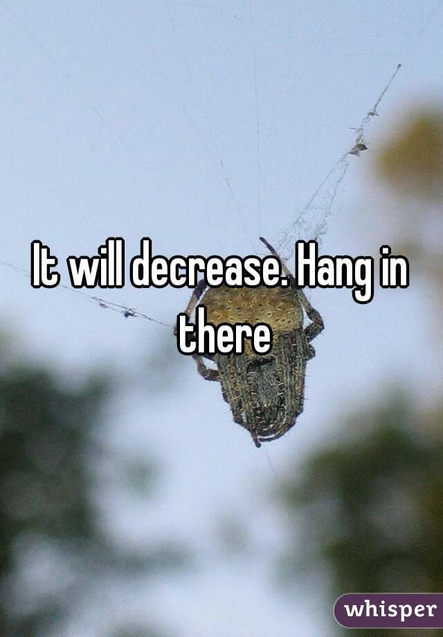 It will decrease. Hang in there