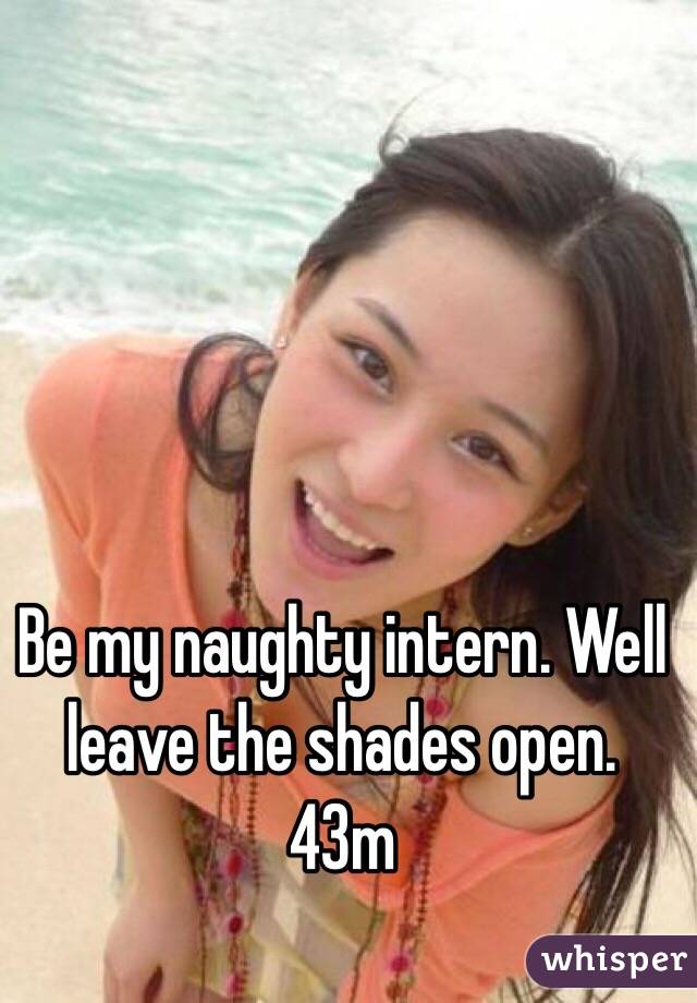Be my naughty intern. Well leave the shades open. 43m