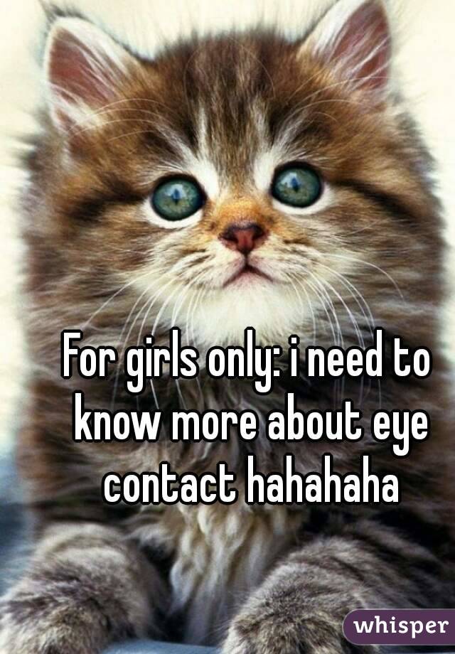 For girls only: i need to know more about eye contact hahahaha