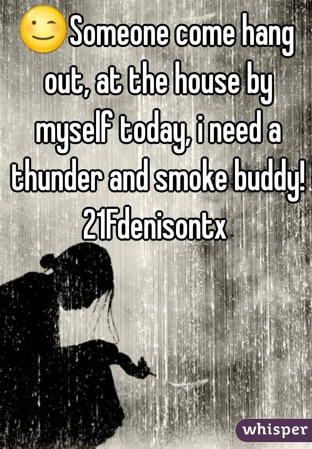 😉Someone come hang out, at the house by myself today, i need a thunder and smoke buddy!
21Fdenisontx