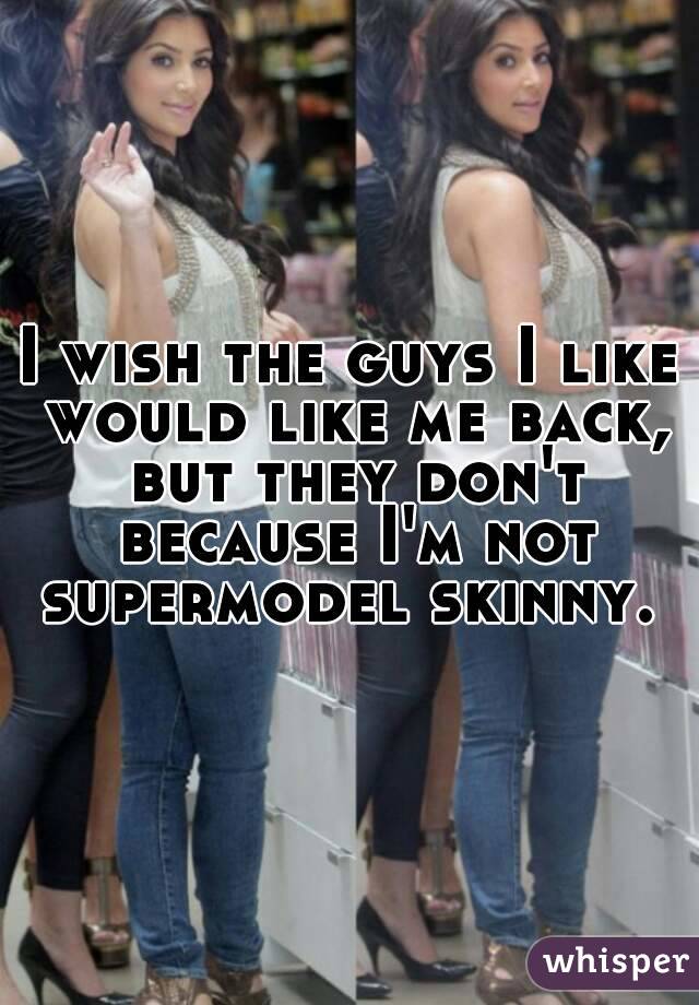 I wish the guys I like would like me back, but they don't because I'm not supermodel skinny. 