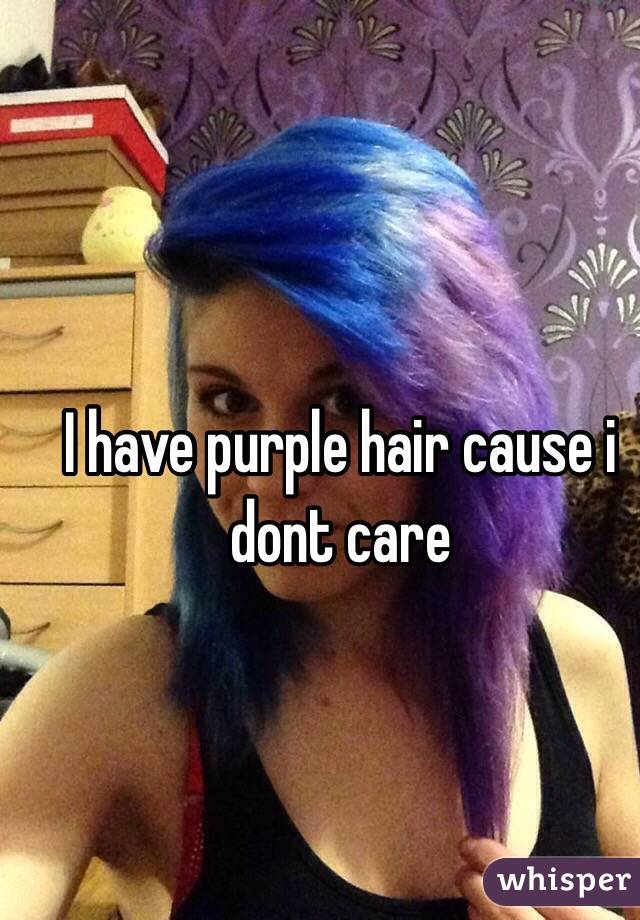 I have purple hair cause i dont care