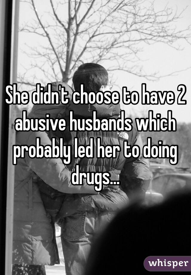 She didn't choose to have 2 abusive husbands which probably led her to doing drugs...