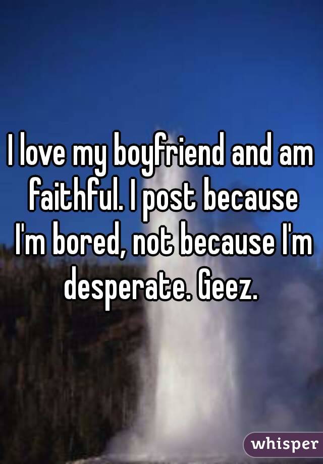 I love my boyfriend and am faithful. I post because I'm bored, not because I'm desperate. Geez. 