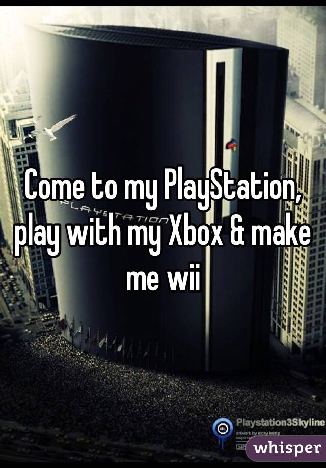 Come to my PlayStation, play with my Xbox & make me wii