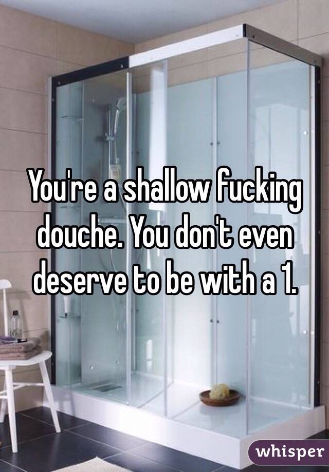 You're a shallow fucking douche. You don't even deserve to be with a 1. 