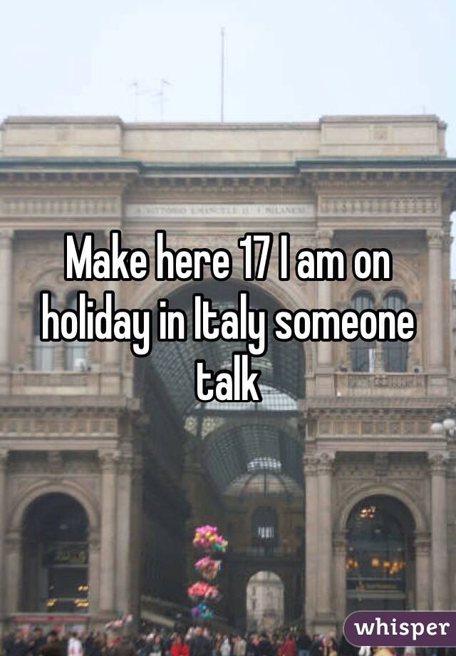 Make here 17 I am on holiday in Italy someone talk 