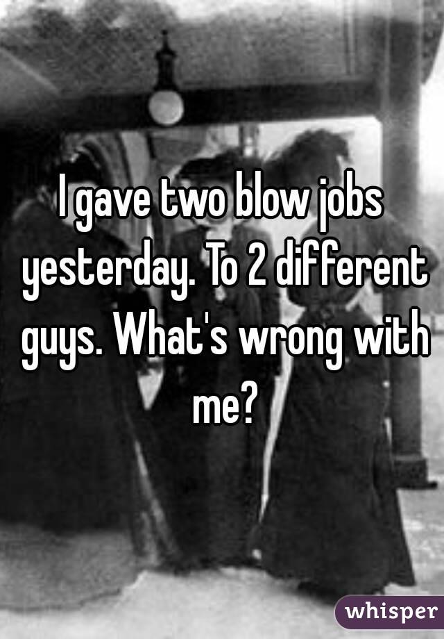 I gave two blow jobs yesterday. To 2 different guys. What's wrong with me?