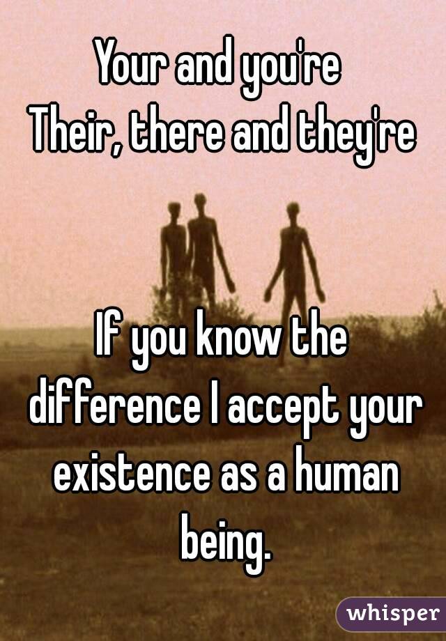 Your and you're 
Their, there and they're


If you know the difference I accept your existence as a human being.