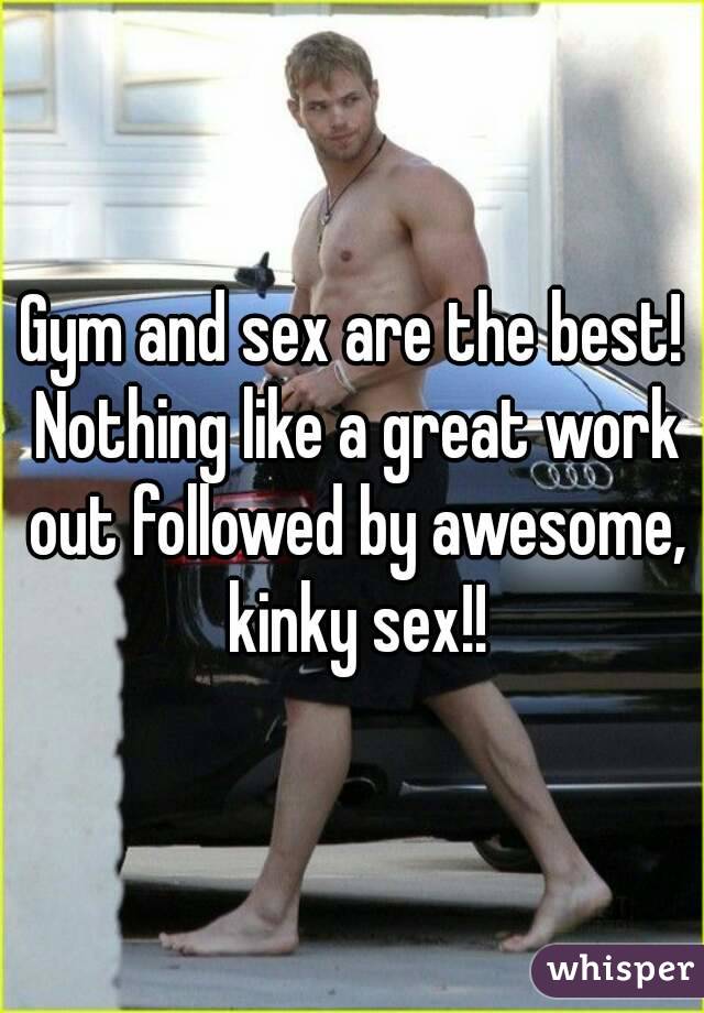 Gym and sex are the best! Nothing like a great work out followed by awesome, kinky sex!!