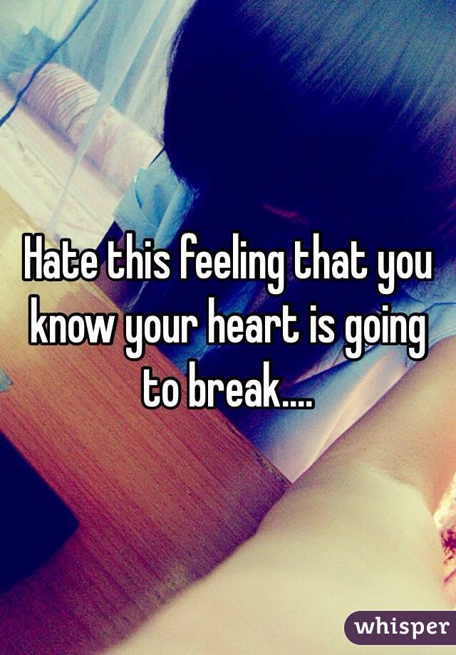 Hate this feeling that you know your heart is going to break....