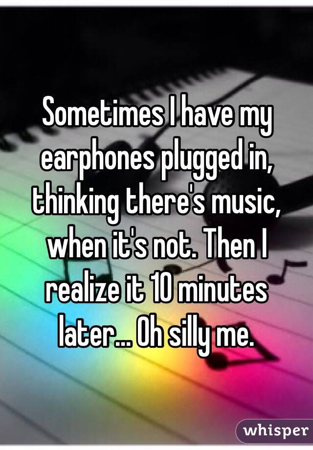 Sometimes I have my earphones plugged in, thinking there's music, when it's not. Then I realize it 10 minutes later... Oh silly me.