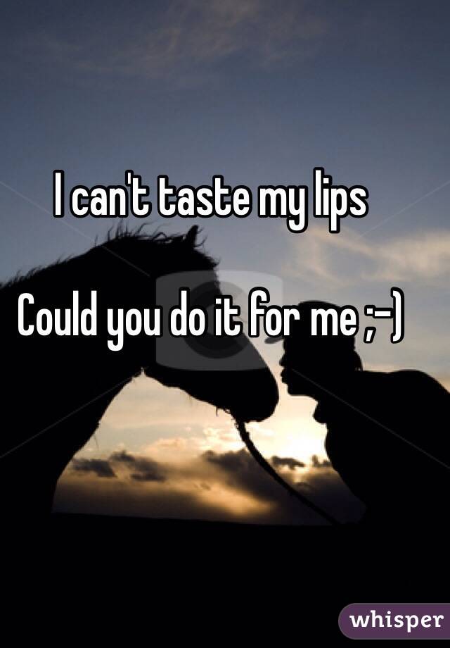 I can't taste my lips

Could you do it for me ;-)