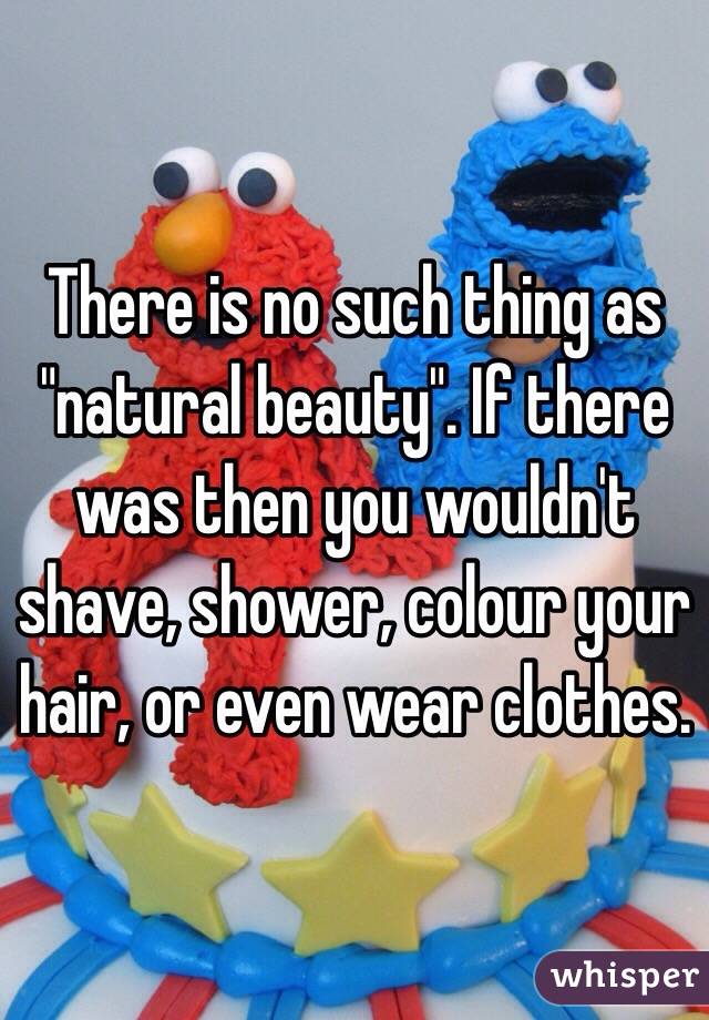 There is no such thing as "natural beauty". If there was then you wouldn't shave, shower, colour your hair, or even wear clothes. 