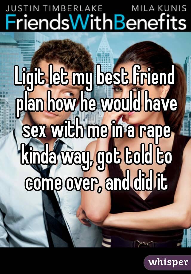 Ligit let my best friend plan how he would have sex with me in a rape kinda way, got told to come over, and did it