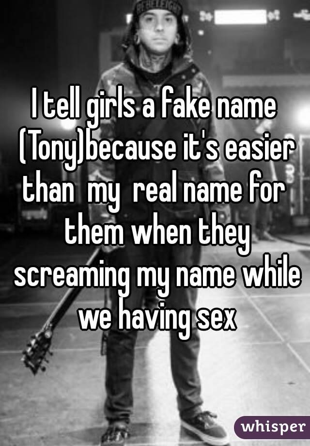 I tell girls a fake name (Tony)because it's easier than  my  real name for  them when they screaming my name while we having sex