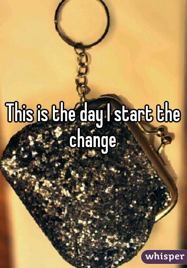 This is the day I start the change 