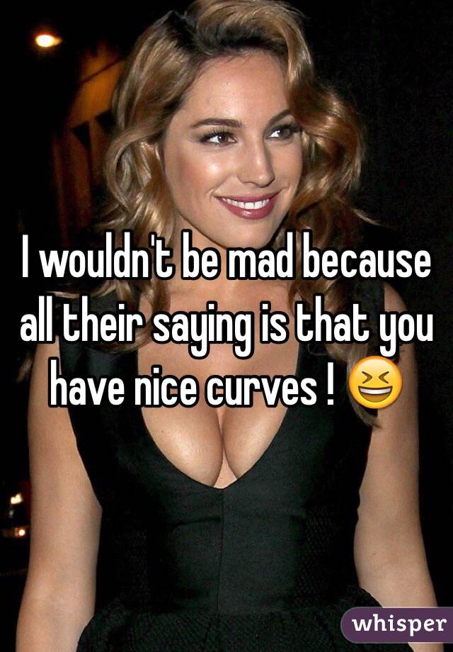 I wouldn't be mad because all their saying is that you have nice curves ! 😆