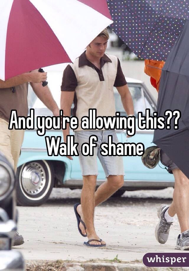 And you're allowing this?? 
Walk of shame 