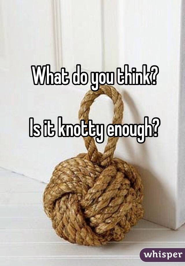 What do you think?

Is it knotty enough?