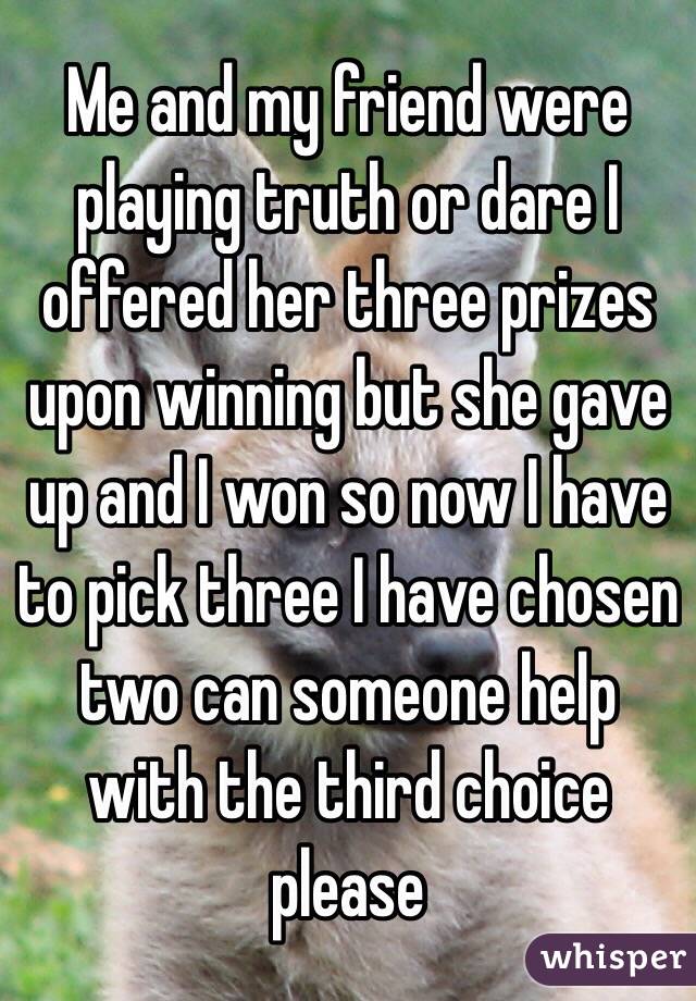 Me and my friend were playing truth or dare I offered her three prizes upon winning but she gave up and I won so now I have to pick three I have chosen two can someone help with the third choice please