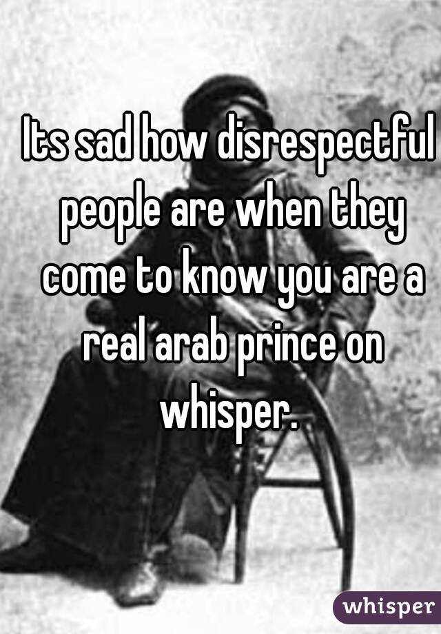 Its sad how disrespectful people are when they come to know you are a real arab prince on whisper. 