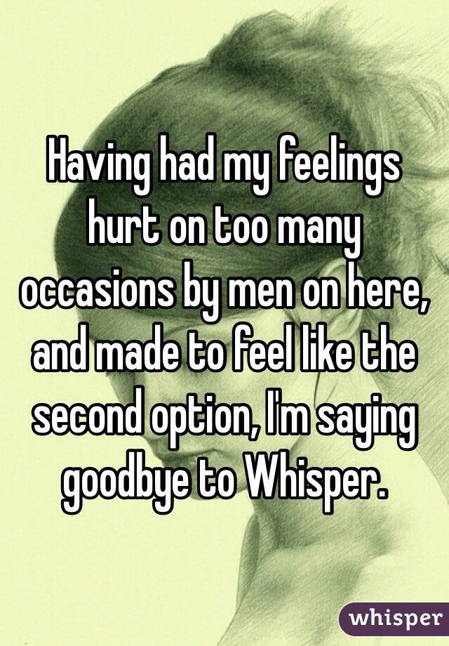 Having had my feelings hurt on too many occasions by men on here,  and made to feel like the second option, I'm saying goodbye to Whisper. 